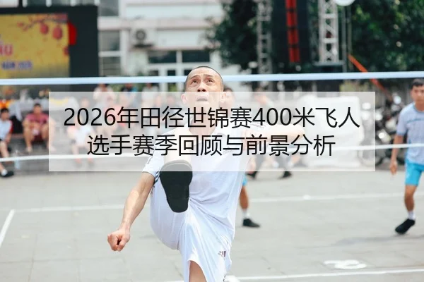 2026年田径世锦赛400米飞人选手赛季回顾与前景分析