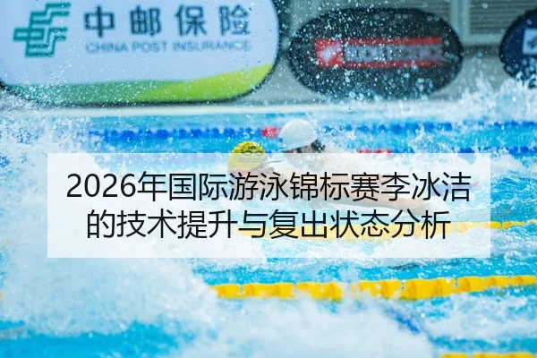 2026年国际游泳锦标赛李冰洁的技术提升与复出状态分析