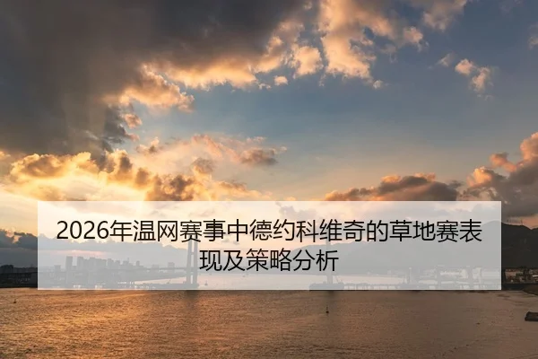 2026年温网赛事中德约科维奇的草地赛表现及策略分析