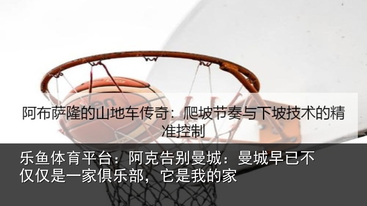 乐鱼体育平台:阿克告别曼城:曼城相关情况俱乐部,它是我的家