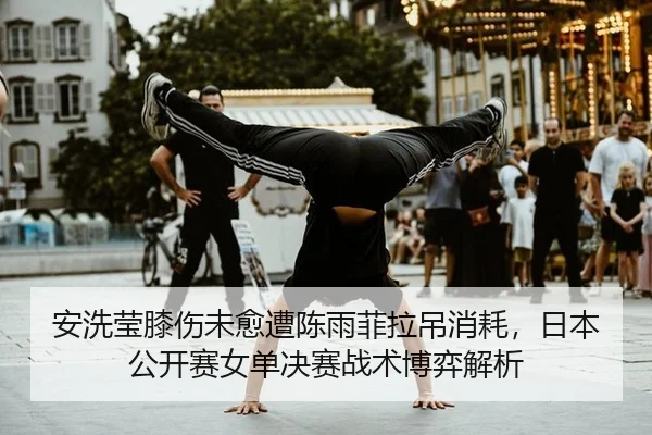 安洗莹膝伤未愈遭陈雨菲拉吊消耗，日本公开赛女单决赛战术博弈解析