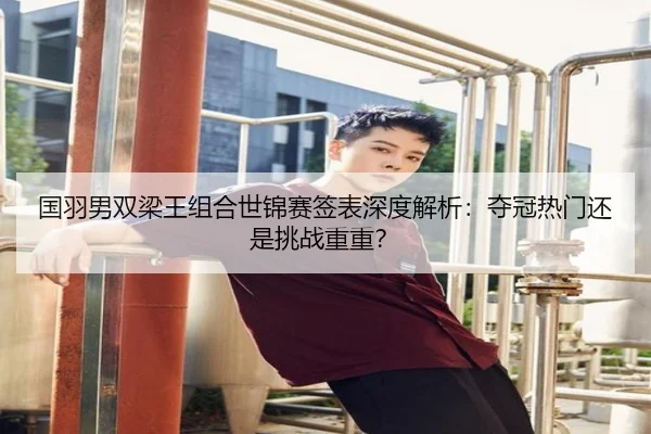 国羽男双梁王组合世锦赛签表深度解析：夺冠热门还是挑战重重？