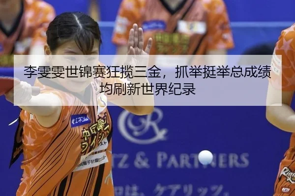 李雯雯世锦赛狂揽三金，抓举挺举总成绩均刷新世界纪录