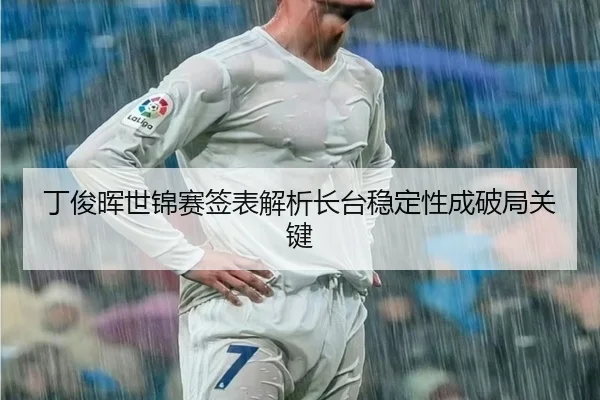 丁俊晖世锦赛签表解析长台稳定性成破局关键