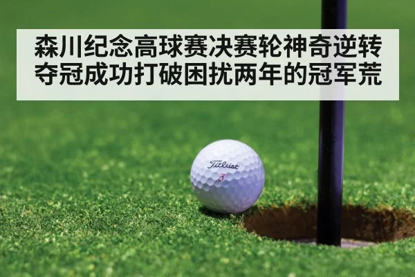 森川纪念高球赛决赛轮神奇逆转夺冠成功打破困扰两年的冠军荒