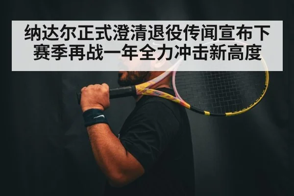 纳达尔正式澄清退役传闻宣布下赛季再战一年全力冲击新高度