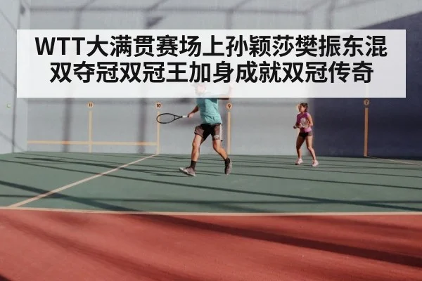 WTT大满贯赛场上孙颖莎樊振东混双夺冠双冠王加身成就双冠传奇