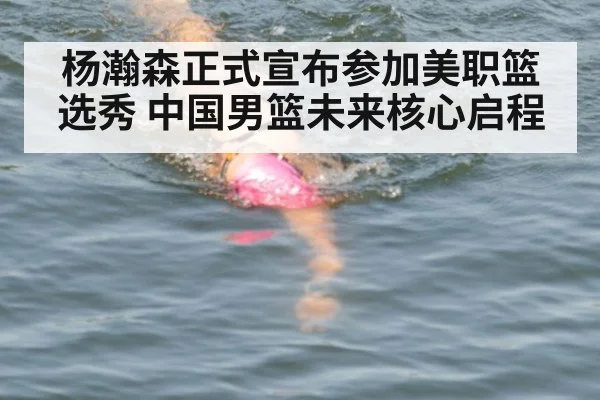 杨瀚森正式宣布参加美职篮选秀 中国男篮未来核心启程
