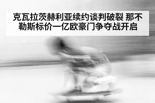 克瓦拉茨赫利亚续约谈判破裂 那不勒斯标价一亿欧豪门争夺战开启