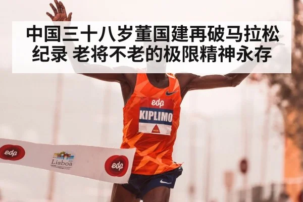 中国三十八岁董国建再破马拉松纪录 老将不老的极限精神永存