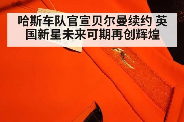 哈斯车队官宣贝尔曼续约 英国新星未来可期再创辉煌