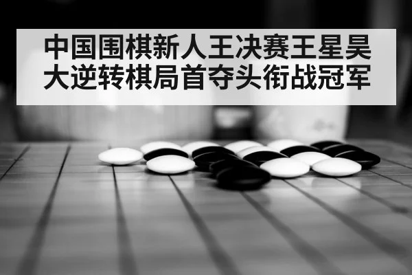 中国围棋新人王决赛王星昊大逆转棋局首夺头衔战冠军