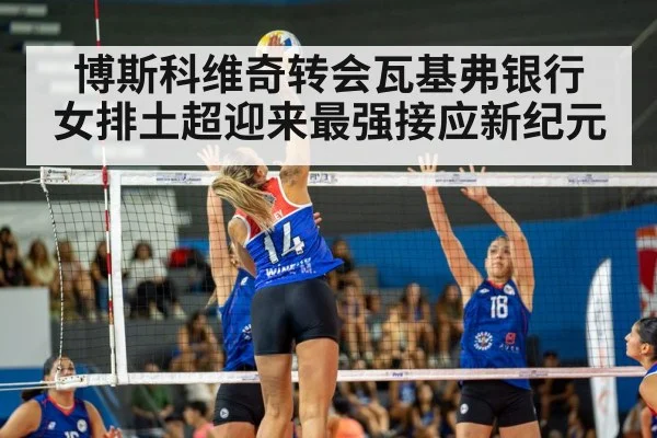 博斯科维奇转会瓦基弗银行 女排土超迎来最强接应新纪元